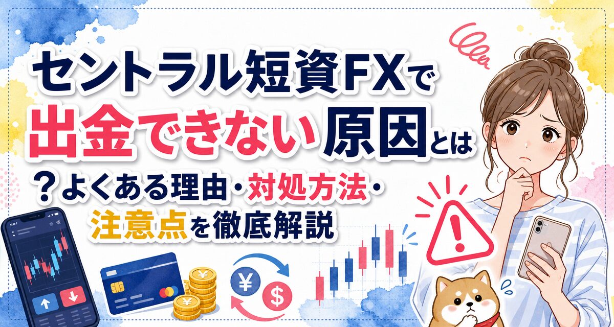 セントラル短資FXで出金できない原因とは?よくある理由・対処方法・注意点を徹底解説
