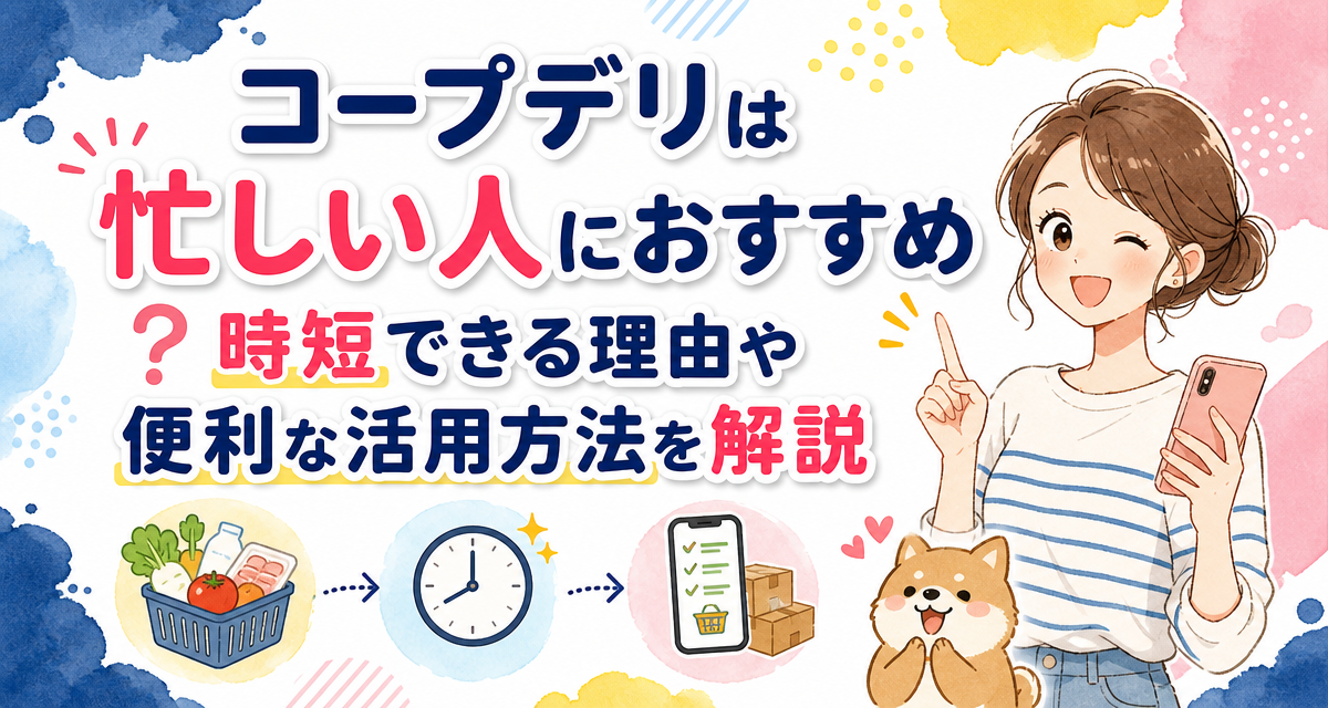 コープデリは忙しい人におすすめ?時短できる理由や便利な活用方法を解説