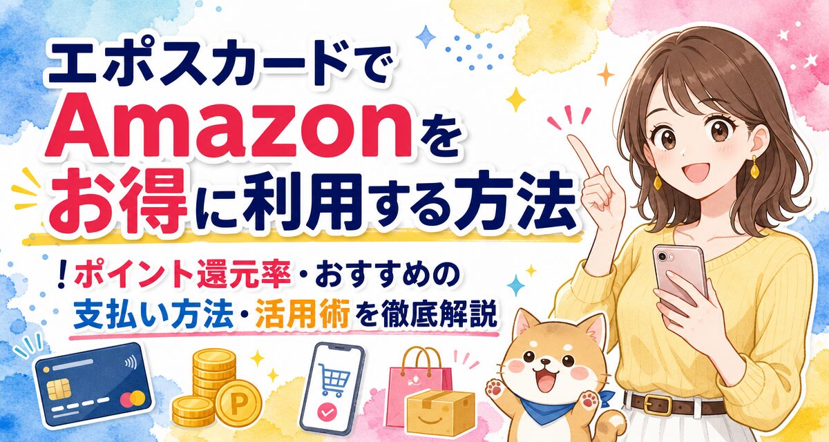 エポスカードでAmazonをお得に利用する方法!ポイント還元率・おすすめの支払い方法・活用術を徹底解説