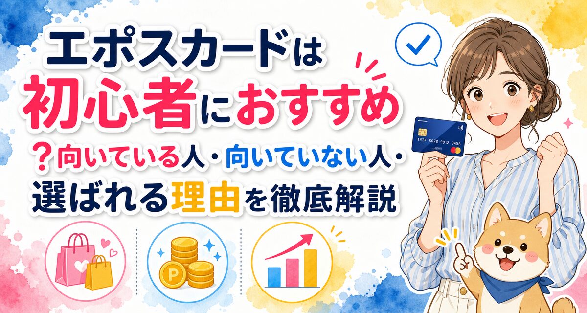 エポスカードは初心者におすすめ?向いている人・向いていない人・選ばれる理由を徹底解説