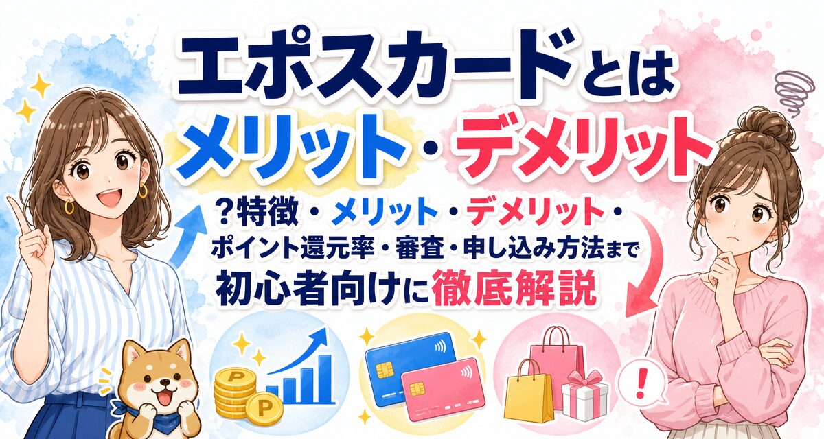 エポスカードとは?特徴・メリット・デメリット・ポイント還元率・審査・申し込み方法まで初心者向けに徹底解説
