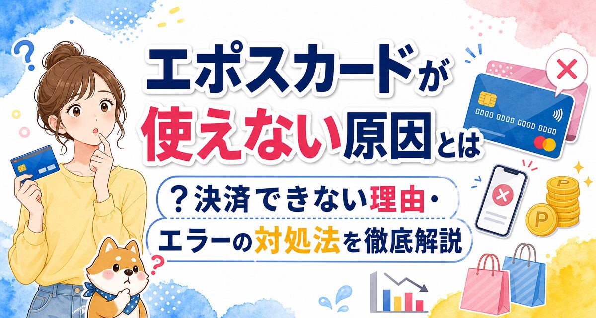 エポスカードが使えない原因とは?決済できない理由・エラーの対処法を徹底解説