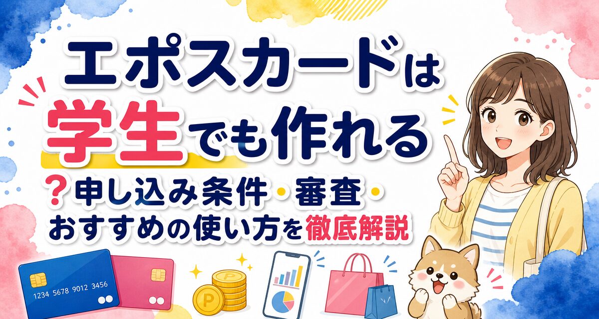 エポスカードは学生でも作れる?申し込み条件・審査・おすすめの使い方を徹底解説