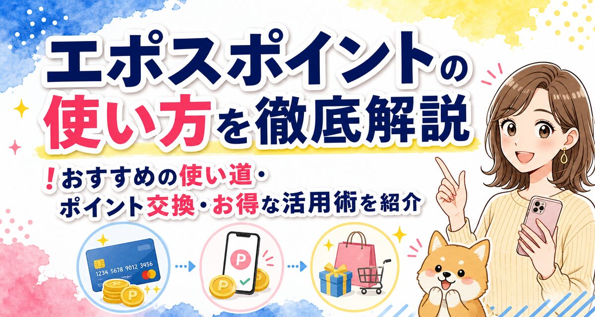 エポスポイントの使い方を徹底解説!おすすめの使い道・ポイント交換・お得な活用術を紹介