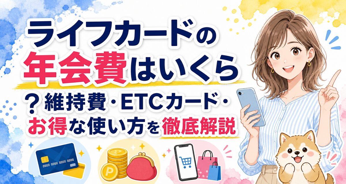 ライフカードの年会費はいくら?維持費・ETCカード・お得な使い方を徹底解説