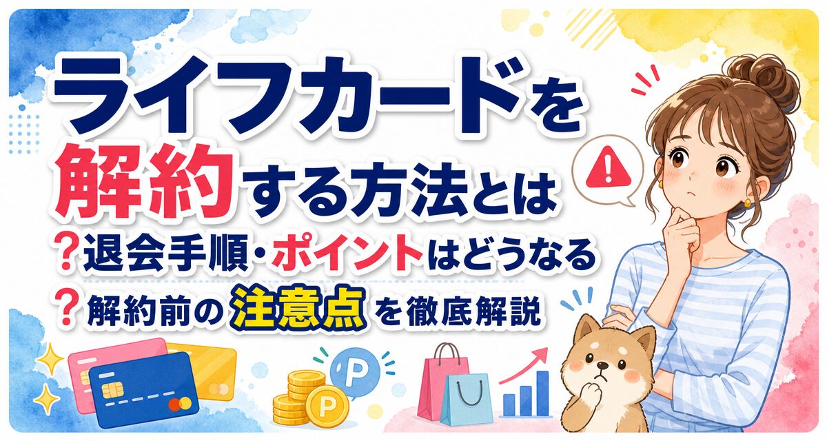 ライフカードを解約する方法とは?退会手順・ポイントはどうなる?解約前の注意点を徹底解説