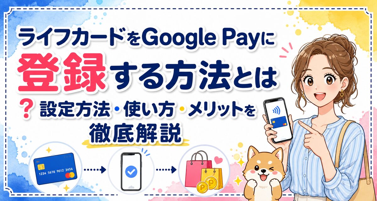 ライフカードをGoogle Payに登録する方法とは?設定方法・使い方・メリットを徹底解説