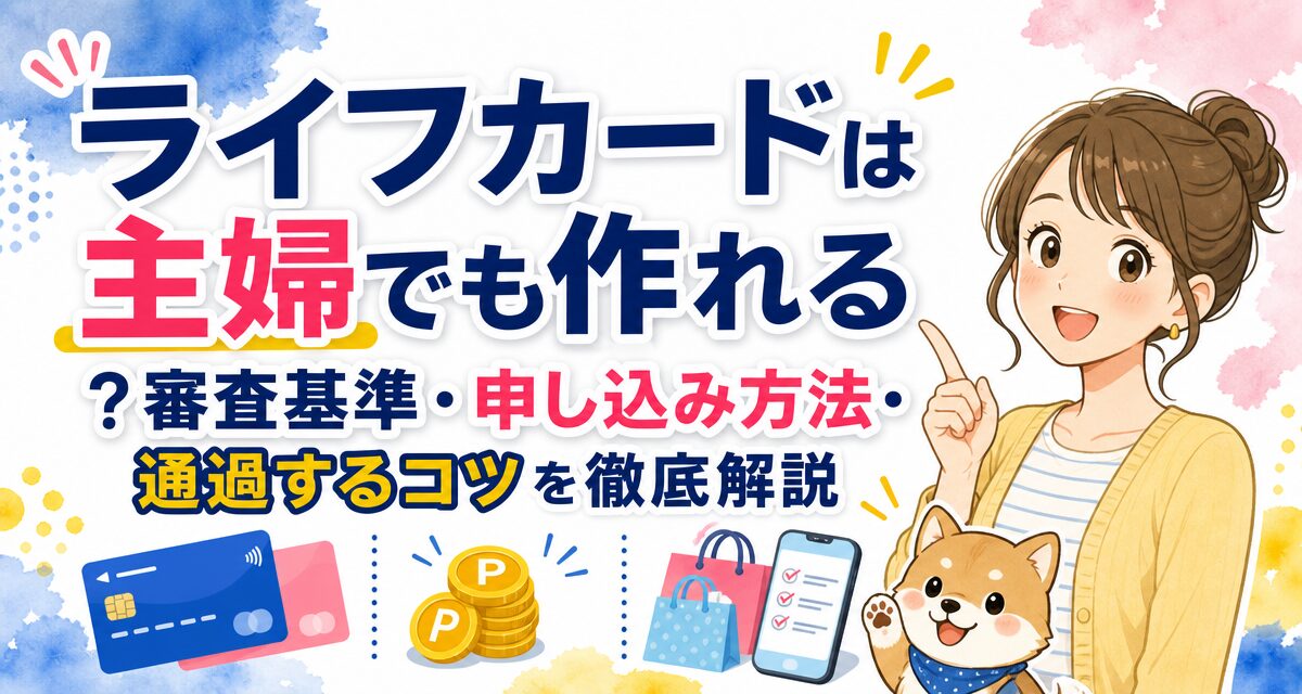 ライフカードは主婦でも作れる?審査基準・申し込み方法・通過するコツを徹底解説