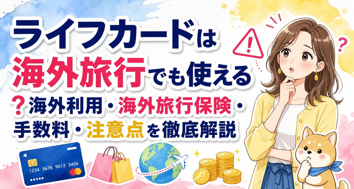 ライフカードは海外旅行でも使える?海外利用・海外旅行保険・手数料・注意点を徹底解説