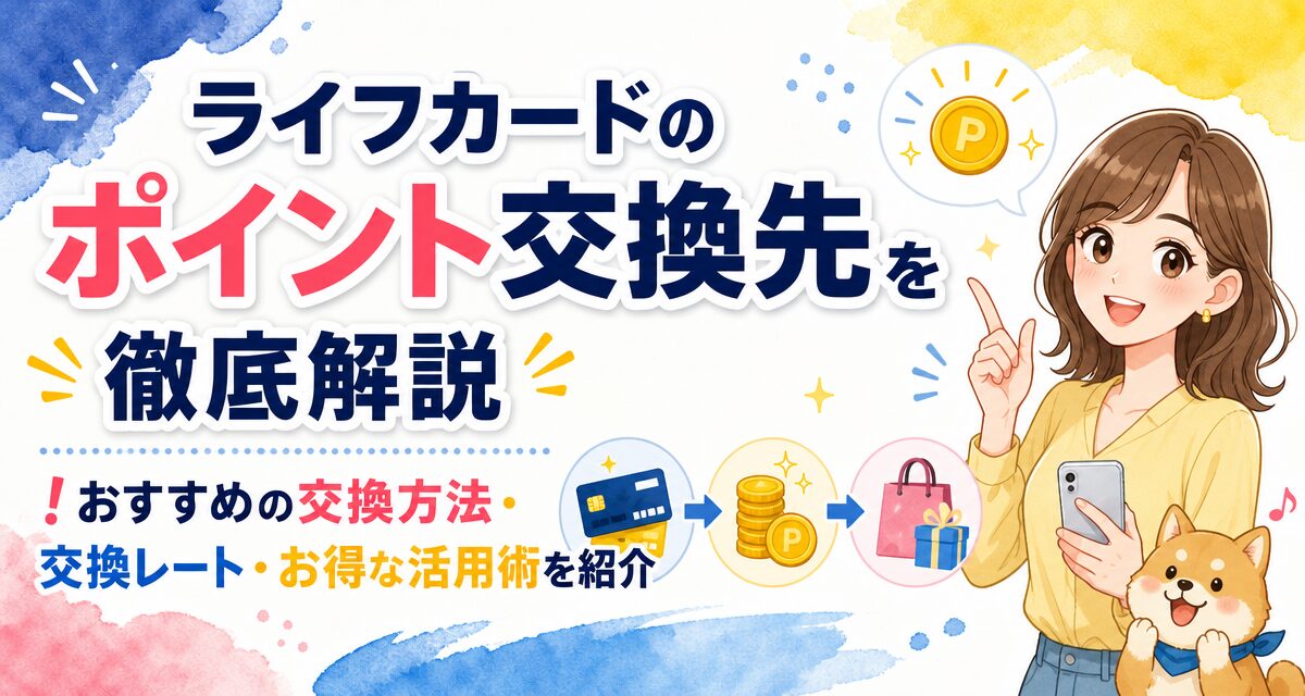 ライフカードのポイント交換先を徹底解説!おすすめの交換方法・交換レート・お得な活用術を紹介