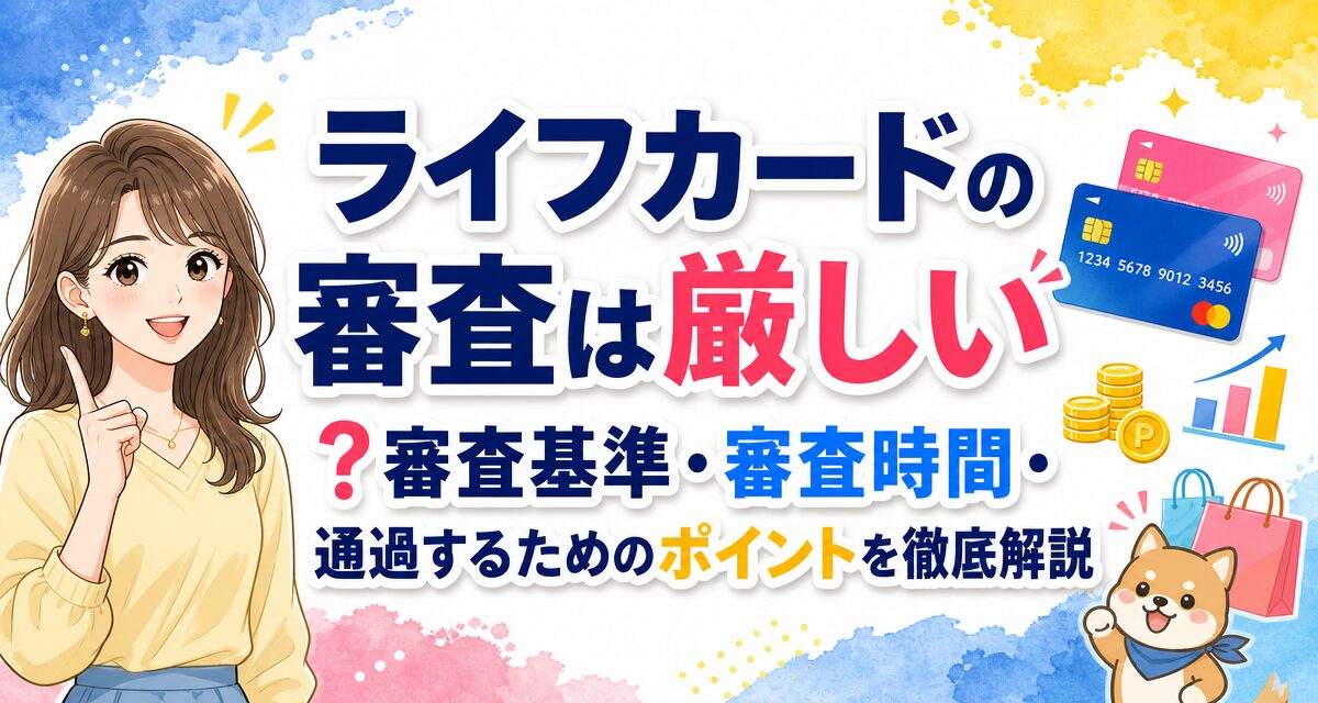 ライフカードの審査は厳しい?審査基準・審査時間・通過するためのポイントを徹底解説