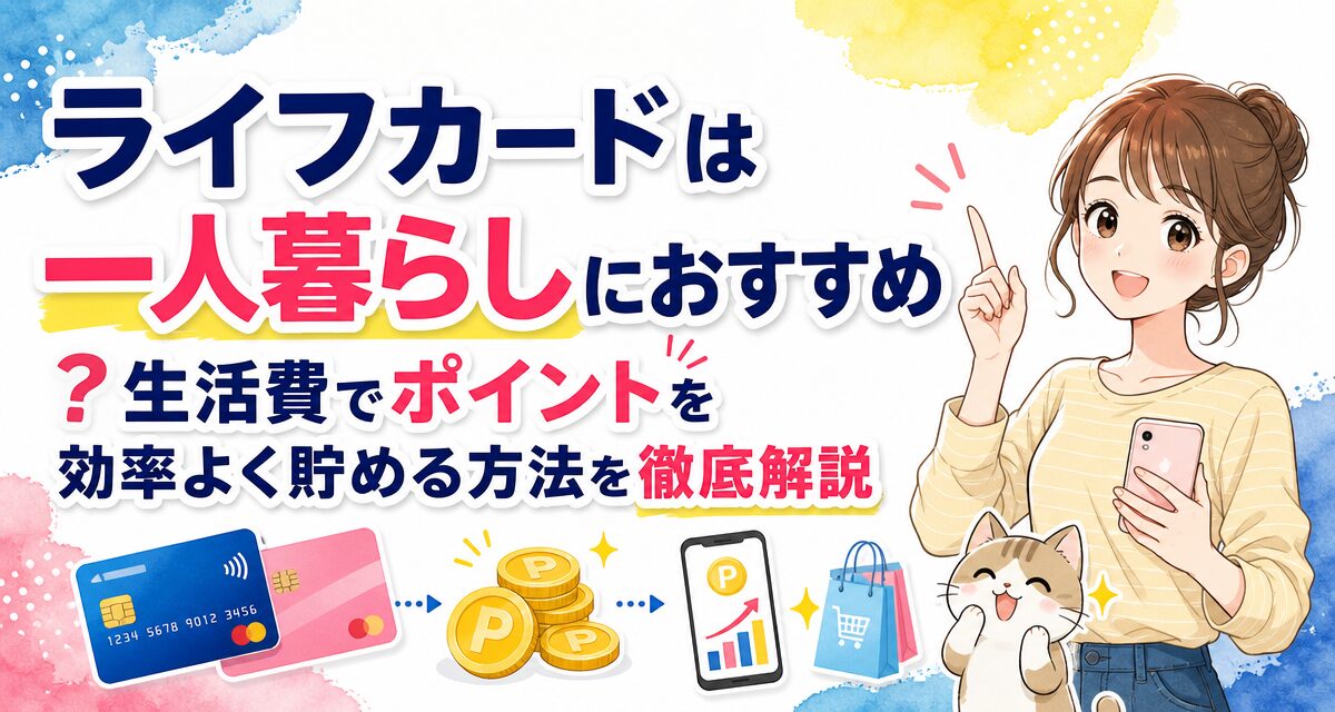 ライフカードは一人暮らしにおすすめ?生活費でポイントを効率よく貯める方法を徹底解説