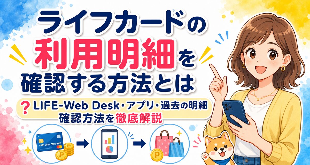 ライフカードの利用明細を確認する方法とは?LIFE-Web Desk・アプリ・過去の明細確認方法を徹底解説