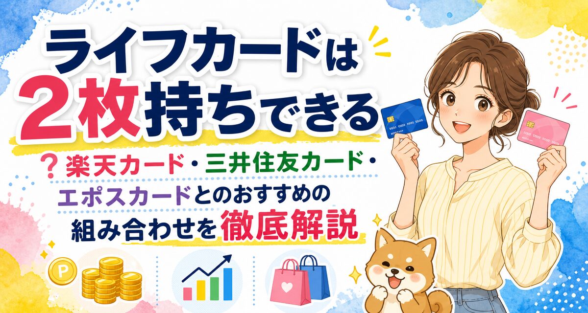 ライフカードは2枚持ちできる?楽天カード・三井住友カード・エポスカードとのおすすめの組み合わせを徹底解説