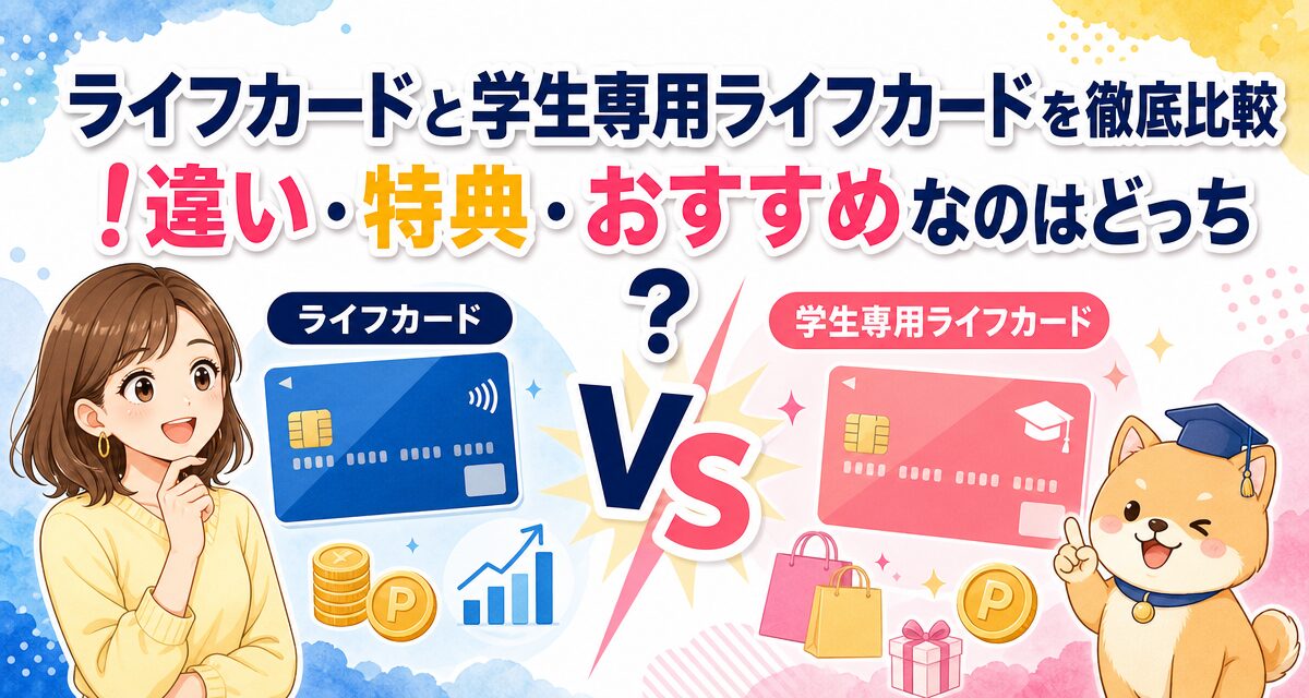 ライフカードと学生専用ライフカードを徹底比較!違い・特典・おすすめなのはどっち?
