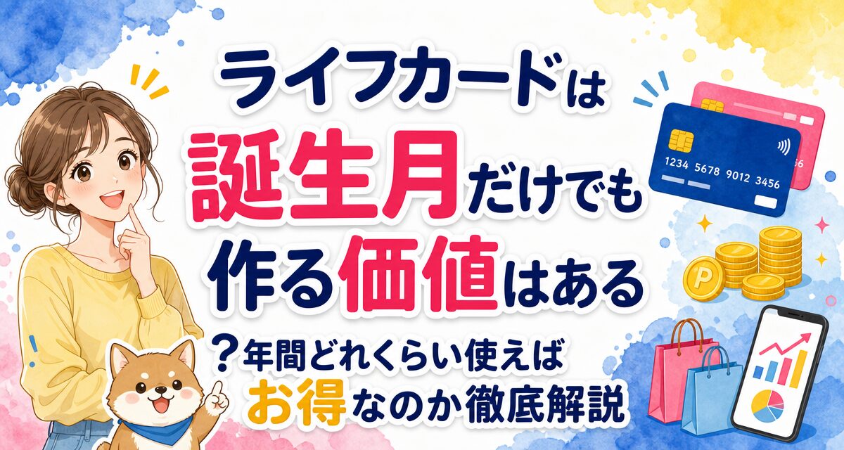 ライフカードは誕生月だけでも作る価値はある?年間どれくらい使えばお得なのか徹底解説