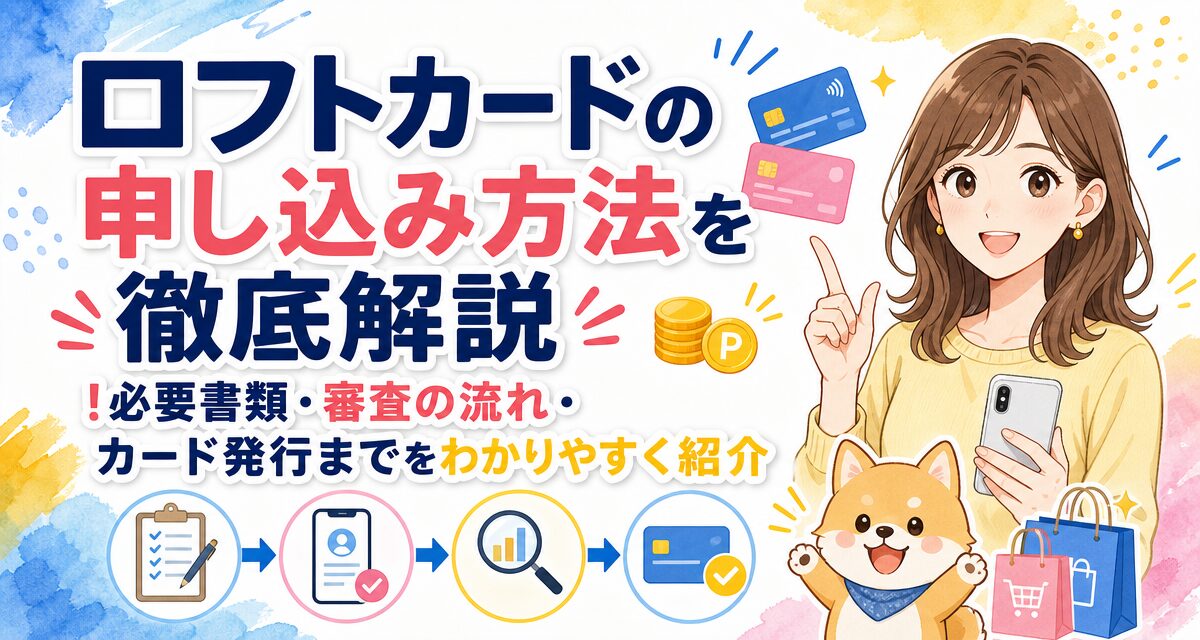 ロフトカードの申し込み方法を徹底解説!必要書類・審査の流れ・カード発行までをわかりやすく紹介