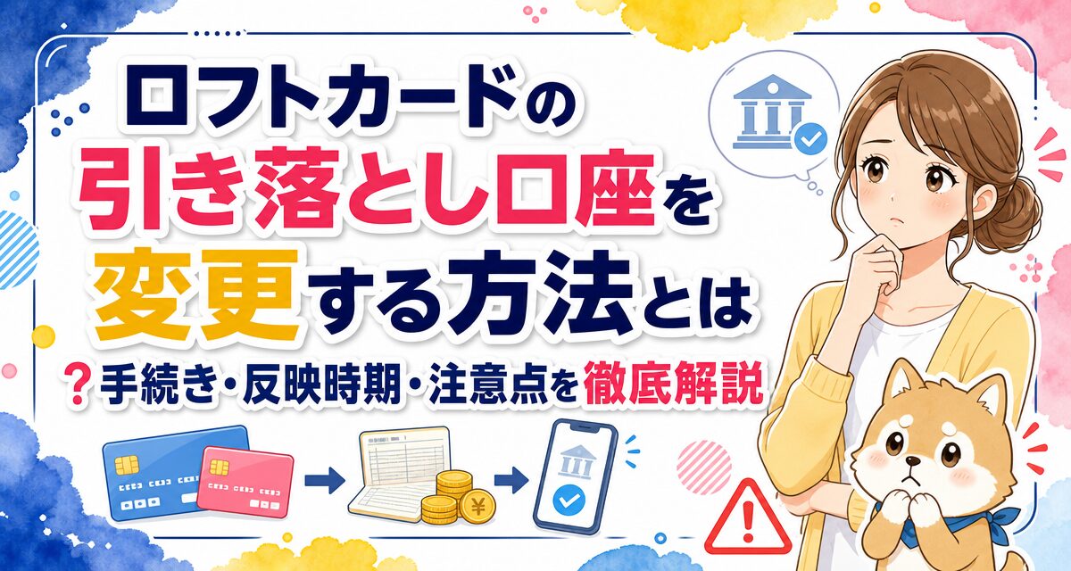 ロフトカードの引き落とし口座を変更する方法とは?手続き・反映時期・注意点を徹底解説
