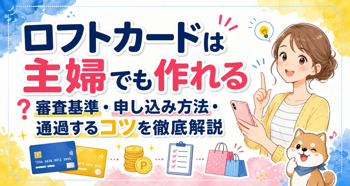 ロフトカードは主婦でも作れる?審査基準・申し込み方法・通過するコツを徹底解説