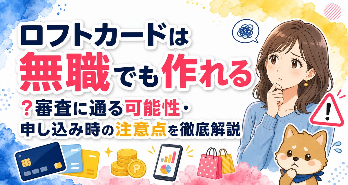 ロフトカードは無職でも作れる?審査に通る可能性・申し込み時の注意点を徹底解説