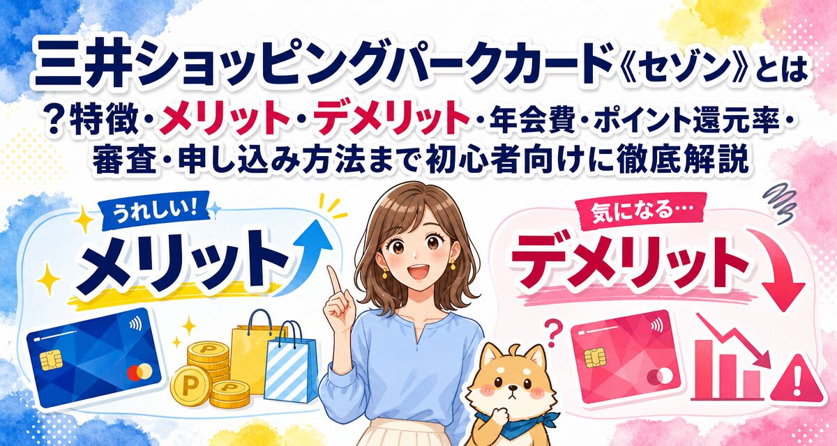 三井ショッピングパークカード《セゾン》とは?特徴・メリット・デメリット・年会費・ポイント還元率・審査・申し込み方法まで初心者向けに徹底解説