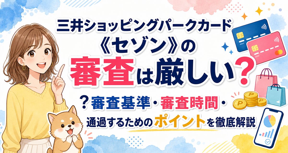 三井ショッピングパークカード《セゾン》の審査は厳しい?審査基準・審査時間・通過するためのポイントを徹底解説