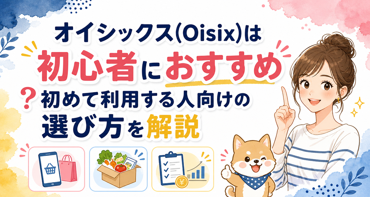 オイシックス(Oisix)は初心者におすすめ?初めて利用する人向けの選び方を解説