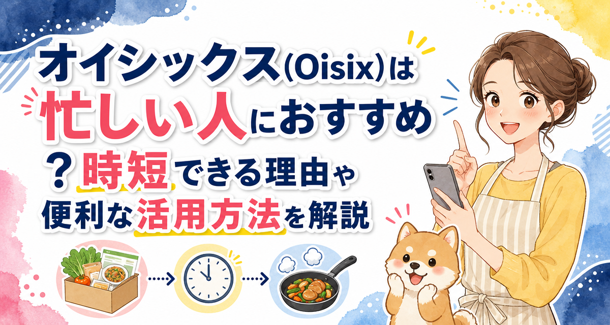 オイシックス(Oisix)は忙しい人におすすめ?時短できる理由や便利な活用方法を解説