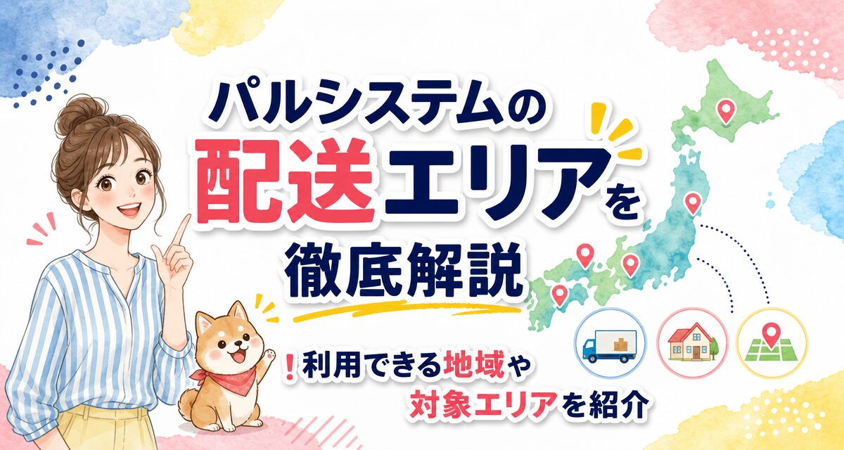 パルシステムの配送エリアを徹底解説!利用できる地域や対象エリアを紹介