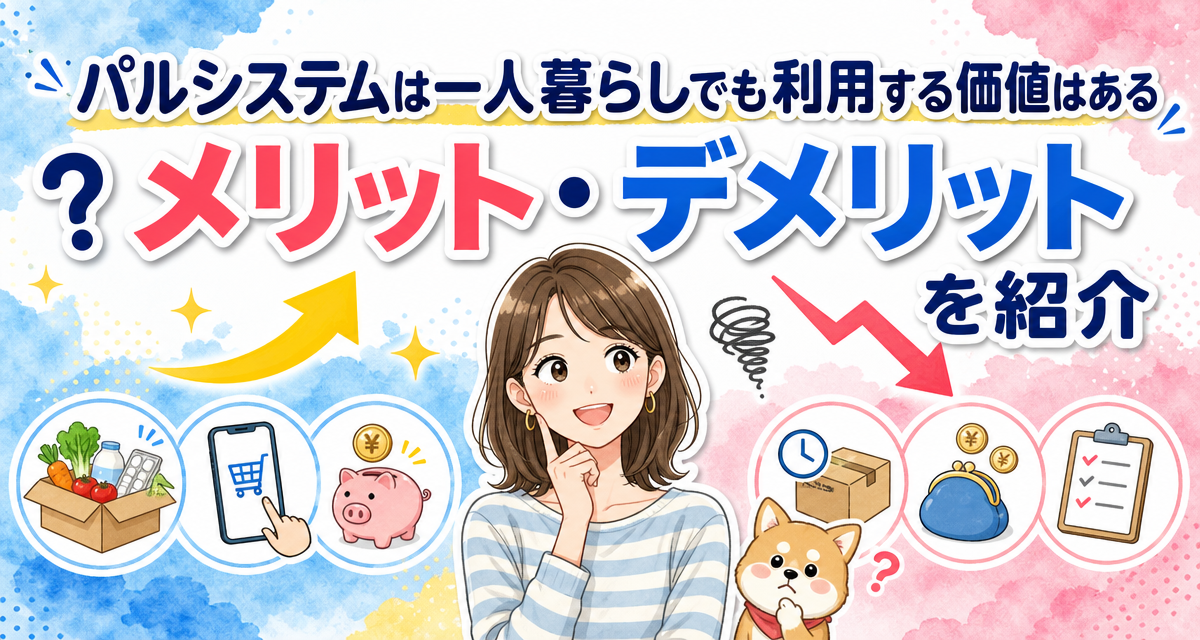パルシステムは一人暮らしでも利用する価値はある?メリット・デメリットを紹介