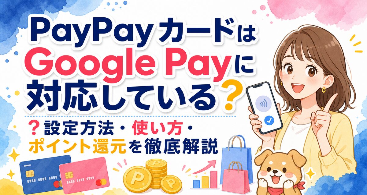 PayPayカードはGoogle Payに対応している?設定方法・使い方・ポイント還元を徹底解説