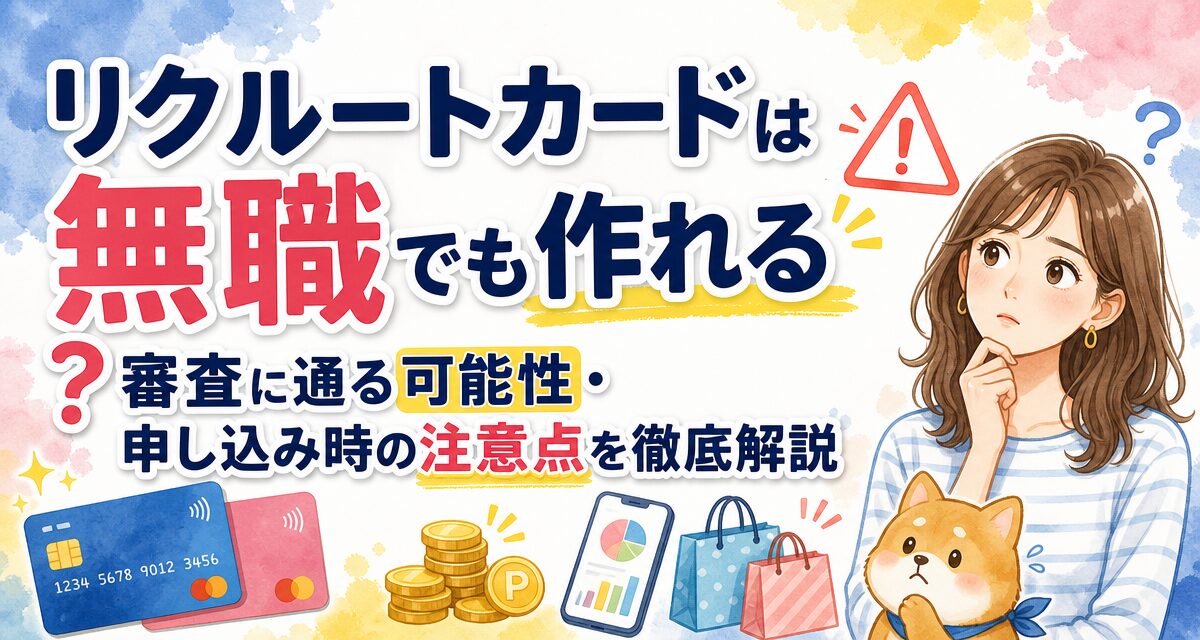 リクルートカードは無職でも作れる?審査に通る可能性・申し込み時の注意点を徹底解説