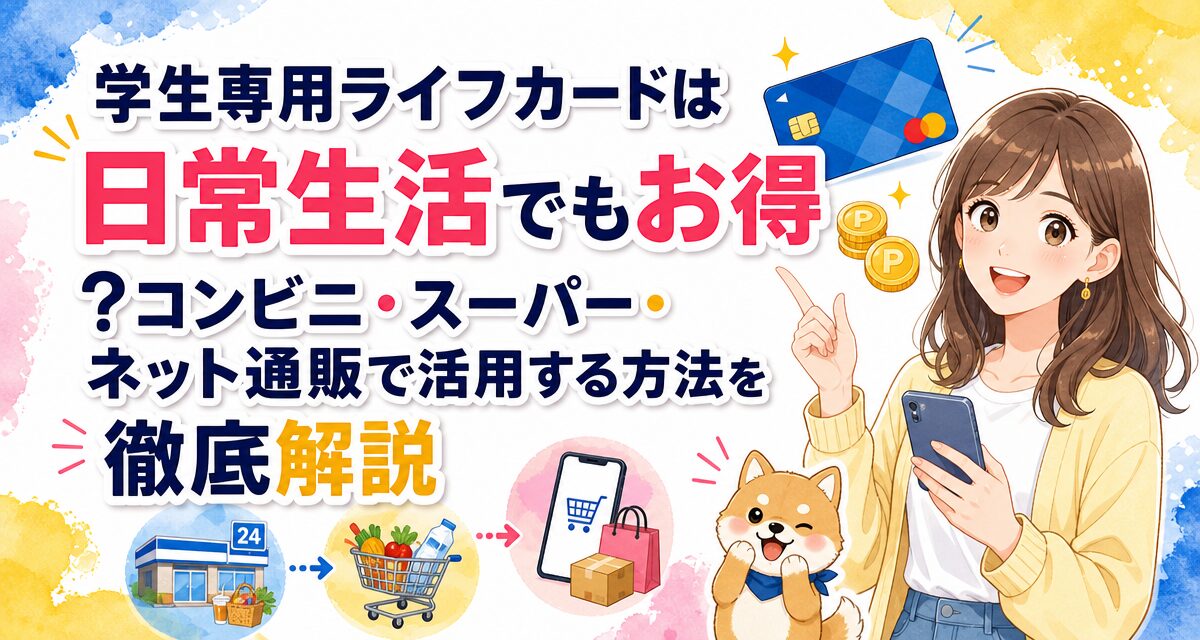 学生専用ライフカードは日常生活でもお得?コンビニ・スーパー・ネット通販で活用する方法を徹底解説