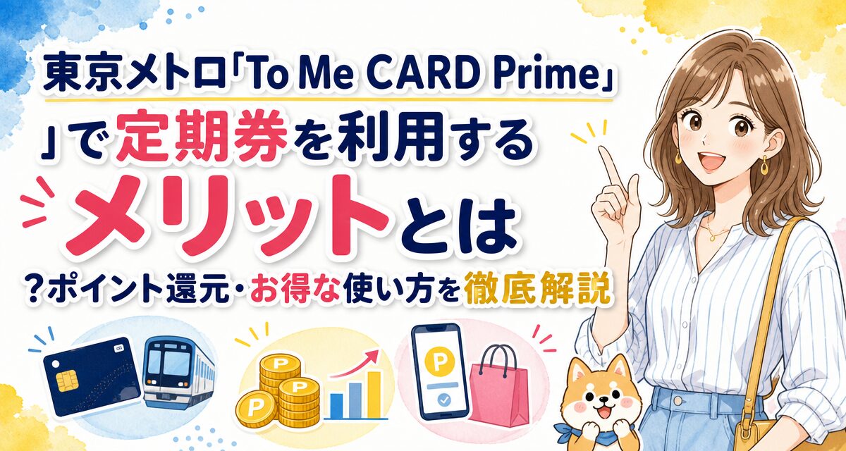 東京メトロ「To Me CARD Prime」で定期券を利用するメリットとは?ポイント還元・お得な使い方を徹底解説