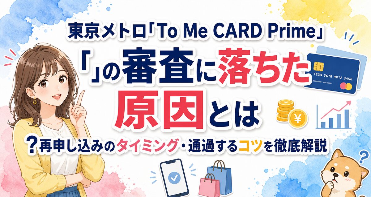 東京メトロ「To Me CARD Prime」の審査に落ちた原因とは?再申し込みのタイミング・通過するコツを徹底解説
