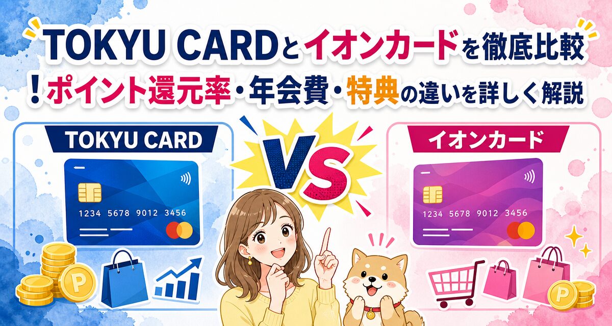 TOKYU CARDとイオンカードを徹底比較!ポイント還元率・年会費・特典の違いを詳しく解説
