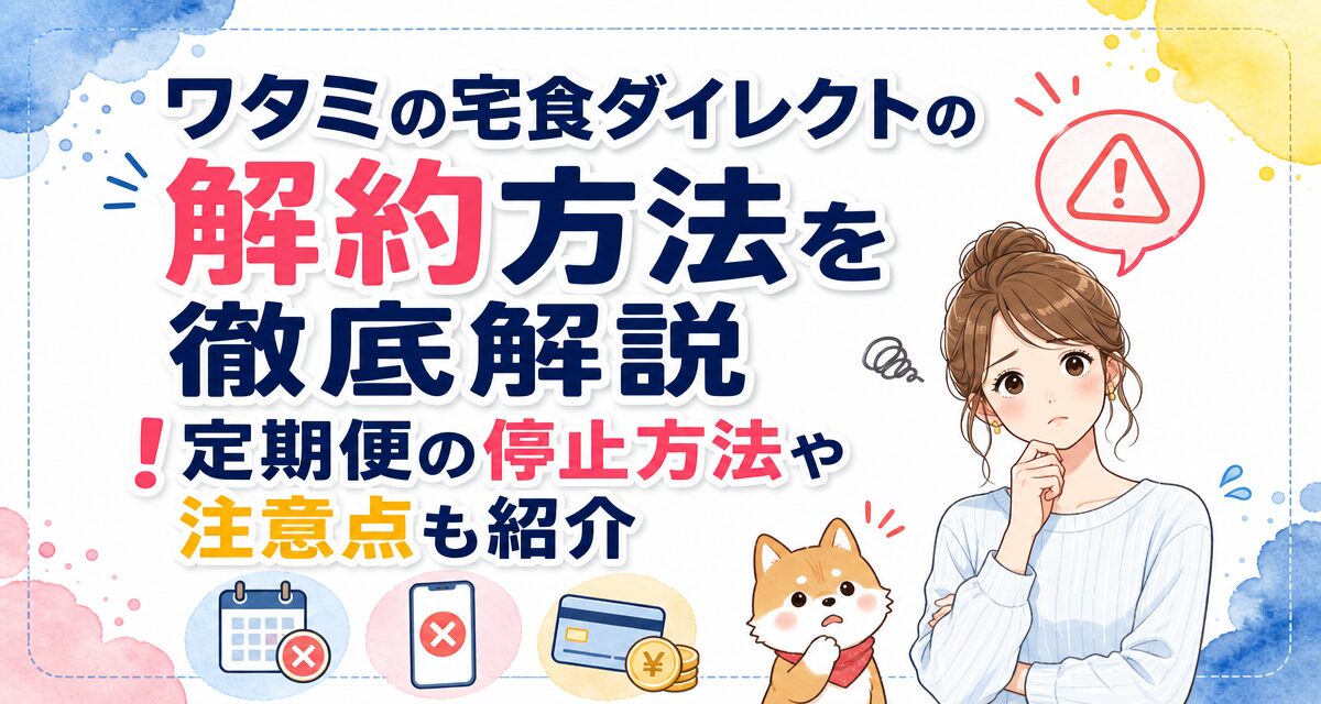 ワタミの宅食ダイレクトの解約方法を徹底解説!定期便の停止方法や注意点も紹介