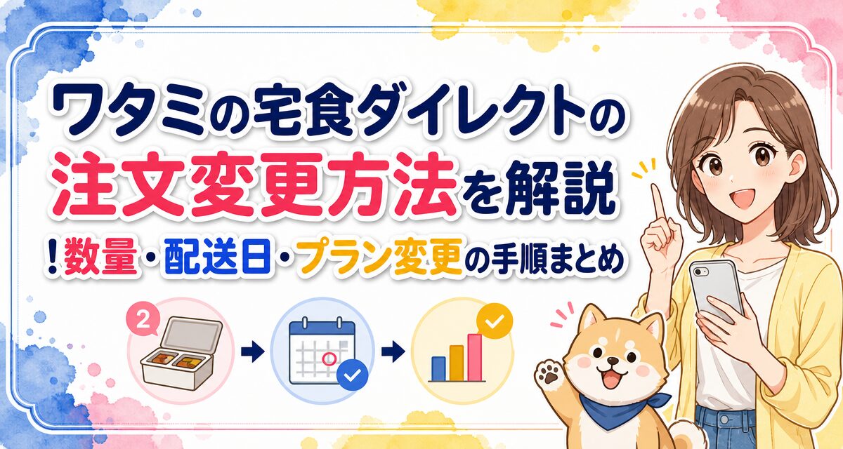 ワタミの宅食ダイレクトの注文変更方法を解説!数量・配送日・プラン変更の手順まとめ