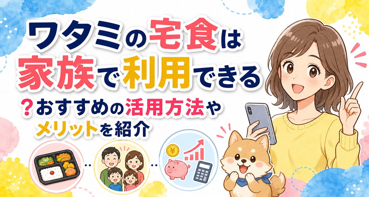 ワタミの宅食は家族で利用できる?おすすめの活用方法やメリットを紹介
