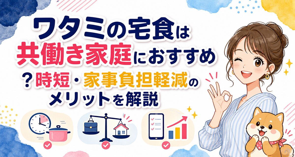 ワタミの宅食は共働き家庭におすすめ?時短・家事負担軽減のメリットを解説